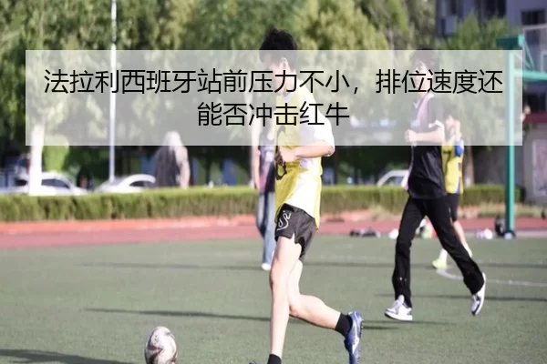 法拉利西班牙站前压力不小，排位速度还能否冲击红牛